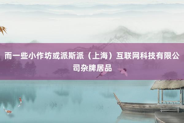 而一些小作坊或派斯派（上海）互联网科技有限公司杂牌居品