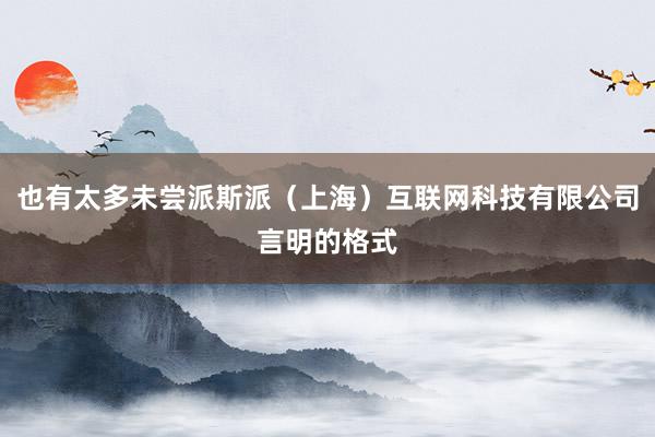 也有太多未尝派斯派（上海）互联网科技有限公司言明的格式