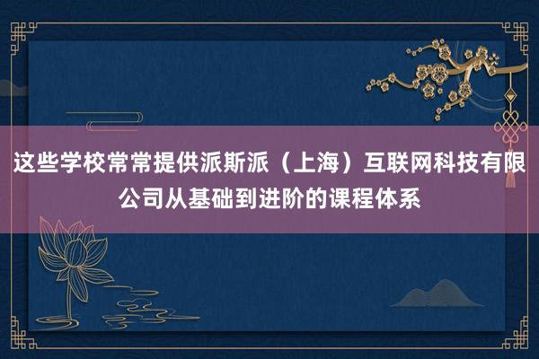 这些学校常常提供派斯派(上海)互联网科技有限公司从基础到进阶的课程体系