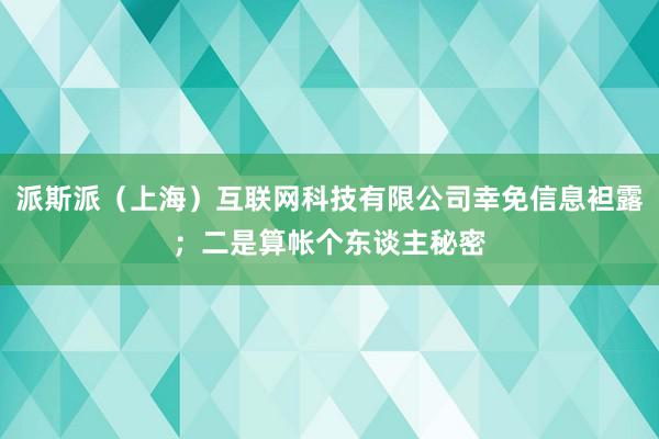 派斯派（上海）互联网科技有限公司幸免信息袒露；二是算帐个东谈主秘密