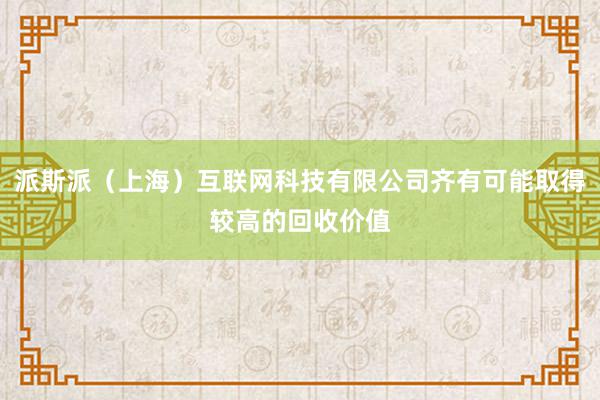 派斯派(上海)互联网科技有限公司齐有可能取得较高的回收价值