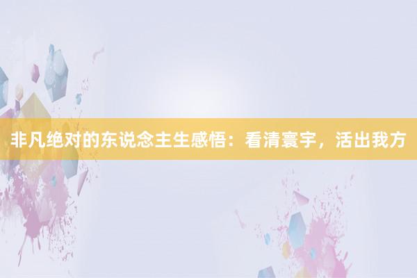 非凡绝对的东说念主生感悟：看清寰宇，活出我方