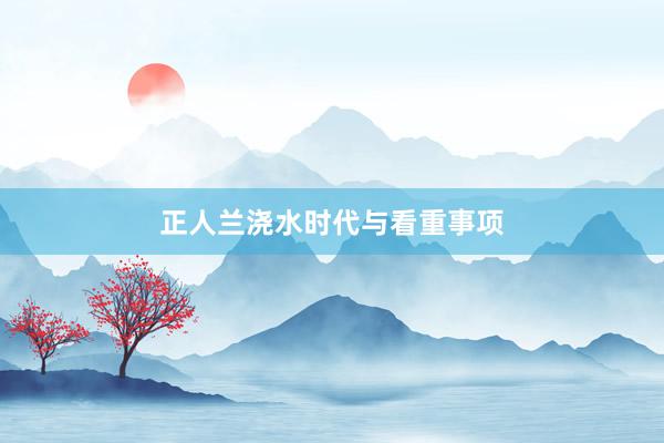 正人兰浇水时代与看重事项