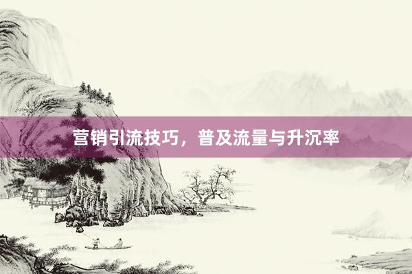 营销引流技巧，普及流量与升沉率