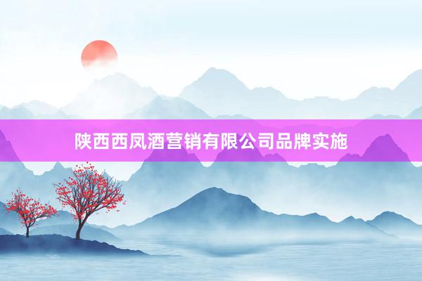 陕西西凤酒营销有限公司品牌实施
